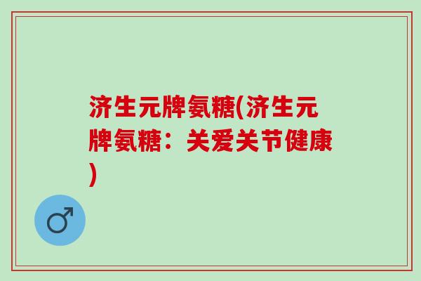 济生元牌氨糖(济生元牌氨糖：关爱关节健康)