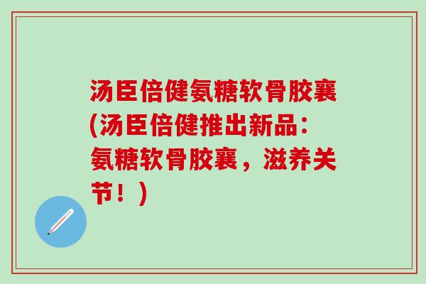 汤臣倍健氨糖软骨胶襄(汤臣倍健推出新品：氨糖软骨胶襄，滋养关节！)