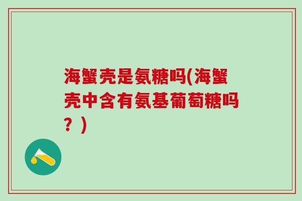 海蟹壳是氨糖吗(海蟹壳中含有氨基葡萄糖吗？)