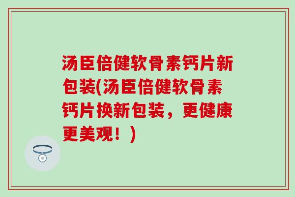 汤臣倍健软骨素钙片新包装(汤臣倍健软骨素钙片换新包装，更健康更美观！)