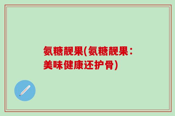 氨糖靓果(氨糖靓果：美味健康还护骨)