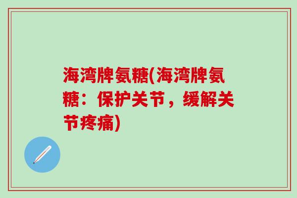 海湾牌氨糖(海湾牌氨糖：保护关节，缓解关节)