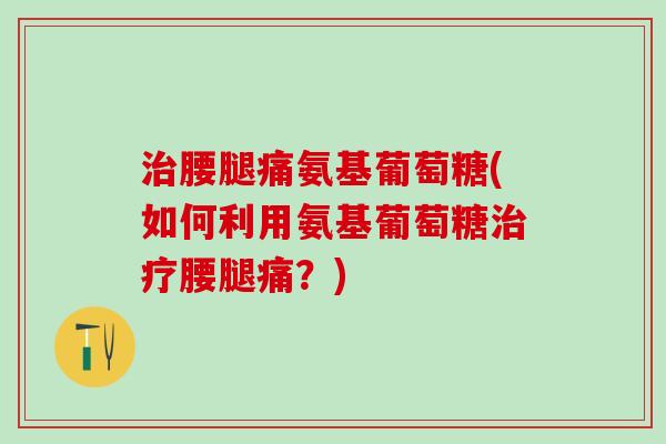 治腰腿痛氨基葡萄糖(如何利用氨基葡萄糖治疗腰腿痛？)