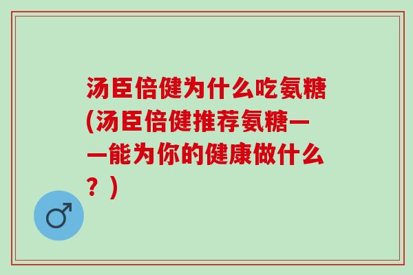 汤臣倍健为什么吃氨糖(汤臣倍健推荐氨糖——能为你的健康做什么？)