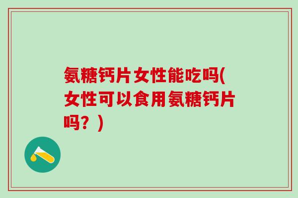 氨糖钙片女性能吃吗(女性可以食用氨糖钙片吗？)