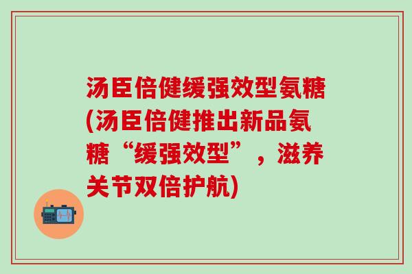 汤臣倍健缓强效型氨糖(汤臣倍健推出新品氨糖“缓强效型”，滋养关节双倍护航)