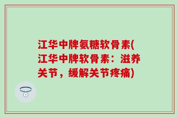 江华中牌氨糖软骨素(江华中牌软骨素：滋养关节，缓解关节疼痛)