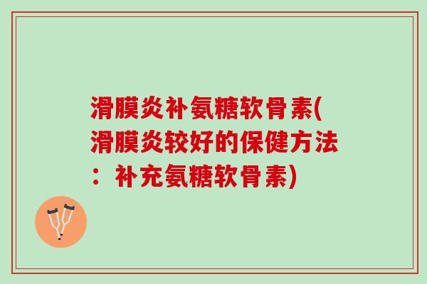滑膜炎补氨糖软骨素(滑膜炎较好的保健方法：补充氨糖软骨素)