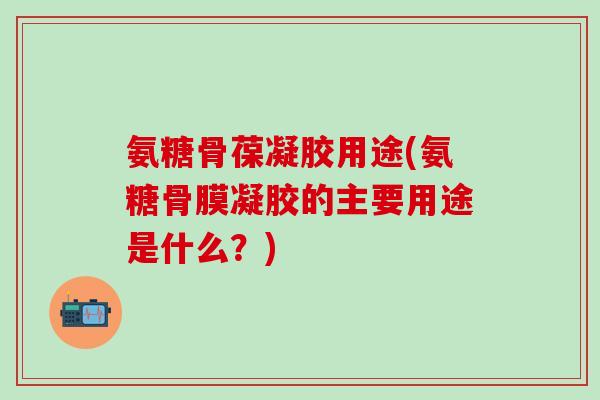 氨糖骨葆凝胶用途(氨糖骨膜凝胶的主要用途是什么？)