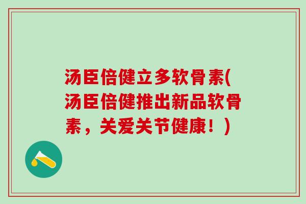 汤臣倍健立多软骨素(汤臣倍健推出新品软骨素，关爱关节健康！)