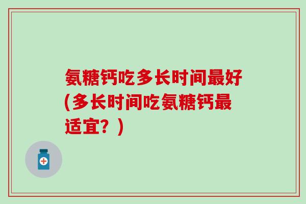 氨糖钙吃多长时间最好(多长时间吃氨糖钙最适宜？)
