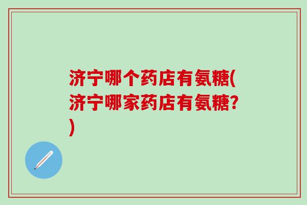 济宁哪个药店有氨糖(济宁哪家药店有氨糖？)