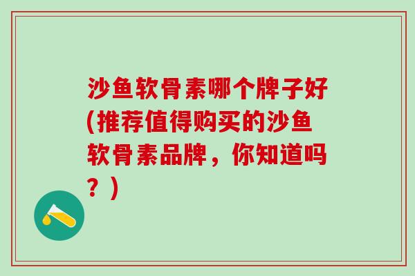 沙鱼软骨素哪个牌子好(推荐值得购买的沙鱼软骨素品牌，你知道吗？)