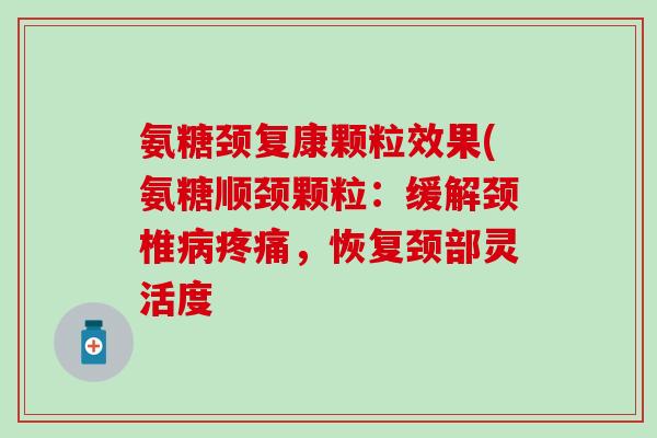 氨糖颈复康颗粒效果(氨糖顺颈颗粒：缓解颈椎病疼痛，恢复颈部灵活度