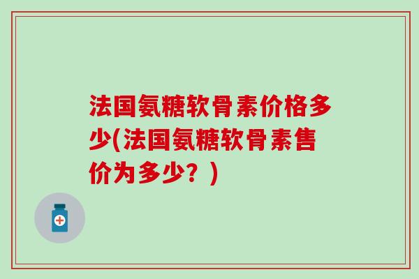法国氨糖软骨素价格多少(法国氨糖软骨素售价为多少？)