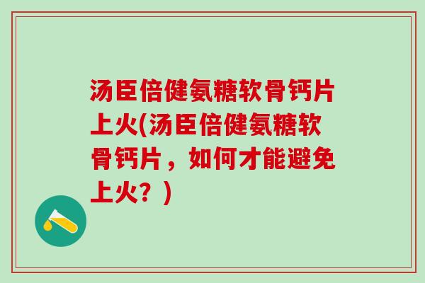 汤臣倍健氨糖软骨钙片上火(汤臣倍健氨糖软骨钙片，如何才能避免上火？)