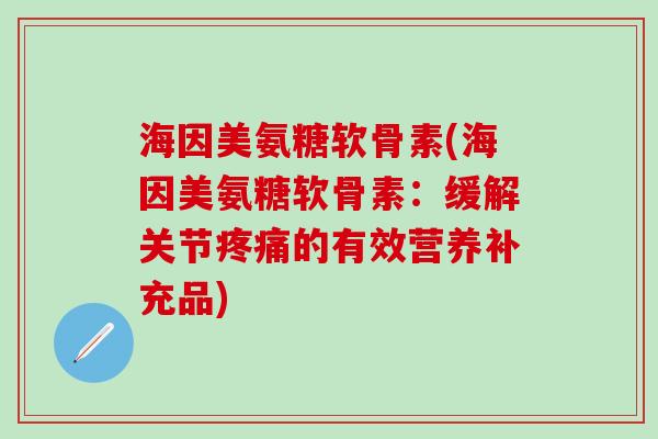 海因美氨糖软骨素(海因美氨糖软骨素：缓解关节疼痛的有效营养补充品)