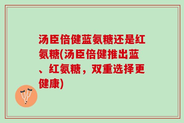 汤臣倍健蓝氨糖还是红氨糖(汤臣倍健推出蓝、红氨糖,双重选择更健康) 汤臣倍健蓝氨糖还是红氨糖(汤臣倍健推出蓝、红氨糖,双重选择更健康)