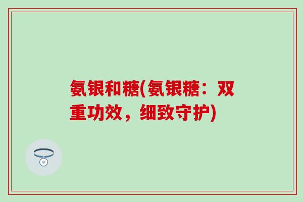 氨银和糖(氨银糖：双重功效，细致守护)