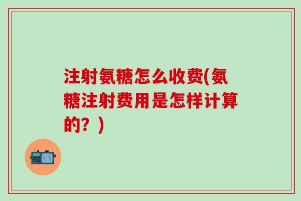 注射氨糖怎么收费(氨糖注射费用是怎样计算的？)
