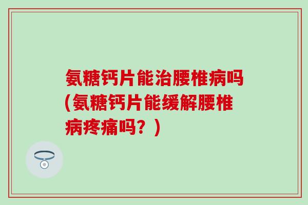 氨糖钙片能治腰椎病吗(氨糖钙片能缓解腰椎病疼痛吗？)