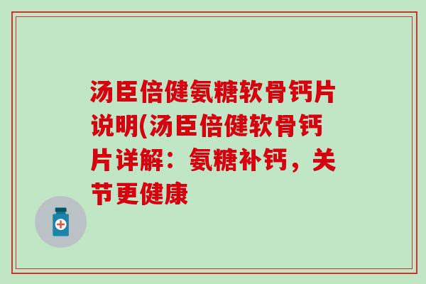 汤臣倍健氨糖软骨钙片说明(汤臣倍健软骨钙片详解：氨糖补钙，关节更健康