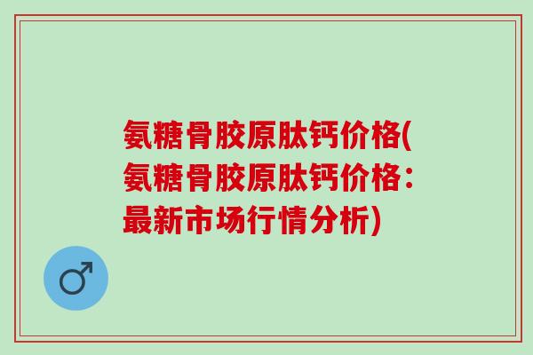氨糖骨胶原肽钙价格(氨糖骨胶原肽钙价格：最新市场行情分析)