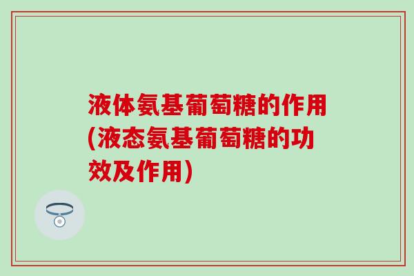 液体氨基葡萄糖的作用(液态氨基葡萄糖的功效及作用) 液体氨基葡萄糖的作用(液态氨基葡萄糖的功效及作用)
