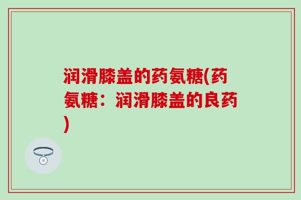 润滑膝盖的药氨糖(药氨糖：润滑膝盖的良药)