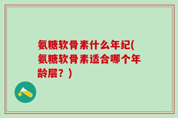 氨糖软骨素什么年纪(氨糖软骨素适合哪个年龄层？)
