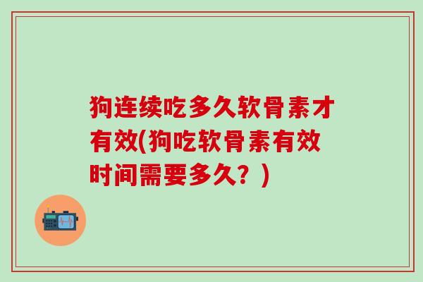 狗连续吃多久软骨素才有效(狗吃软骨素有效时间需要多久？)