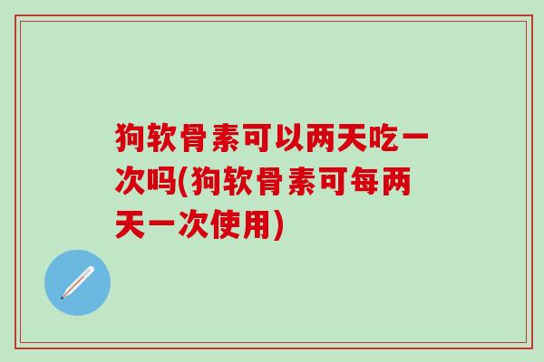 狗软骨素可以两天吃一次吗(狗软骨素可每两天一次使用)