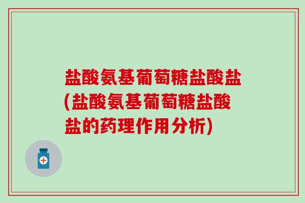 盐酸氨基葡萄糖盐酸盐(盐酸氨基葡萄糖盐酸盐的药理作用分析)
