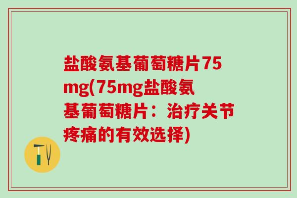 盐酸氨基葡萄糖片75mg(75mg盐酸氨基葡萄糖片：治疗关节疼痛的有效选择)