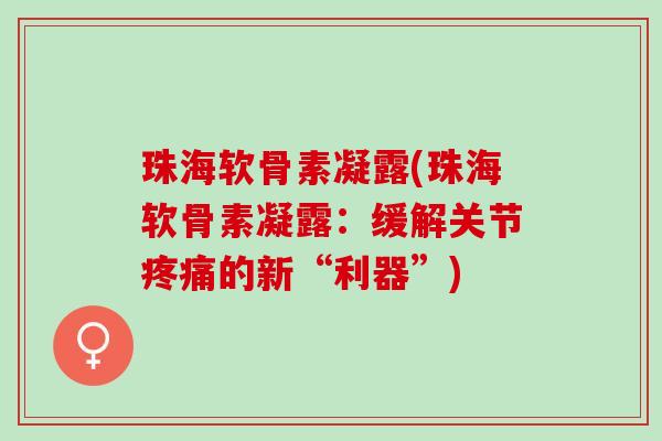 珠海软骨素凝露(珠海软骨素凝露：缓解关节疼痛的新“利器”)