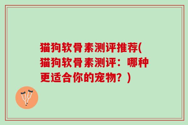 猫狗软骨素测评推荐(猫狗软骨素测评：哪种更适合你的宠物？)
