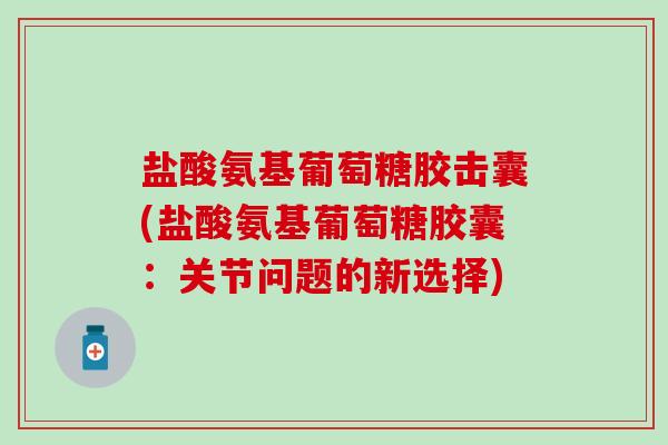 盐酸氨基葡萄糖胶击囊(盐酸氨基葡萄糖胶囊：关节问题的新选择)