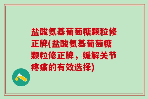 盐酸氨基葡萄糖颗粒修正牌(盐酸氨基葡萄糖颗粒修正牌，缓解关节的有效选择)