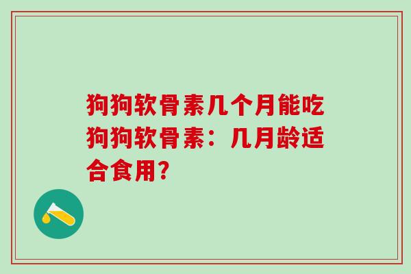 狗狗软骨素几个月能吃狗狗软骨素:几月龄适合食用? 狗狗软骨素几个月能吃狗狗软骨素:几月龄适合食用?