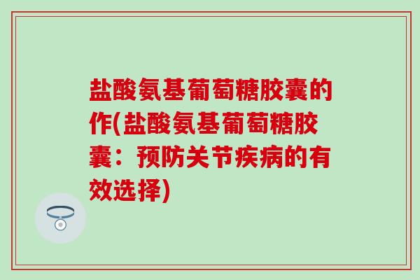 盐酸氨基葡萄糖胶囊的作(盐酸氨基葡萄糖胶囊：预防关节疾病的有效选择)