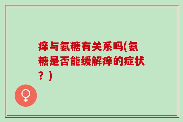 痒与氨糖有关系吗(氨糖是否能缓解痒的症状？)