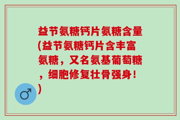 益节氨糖钙片氨糖含量(益节氨糖钙片含丰富氨糖，又名氨基葡萄糖，细胞修复壮骨强身！)