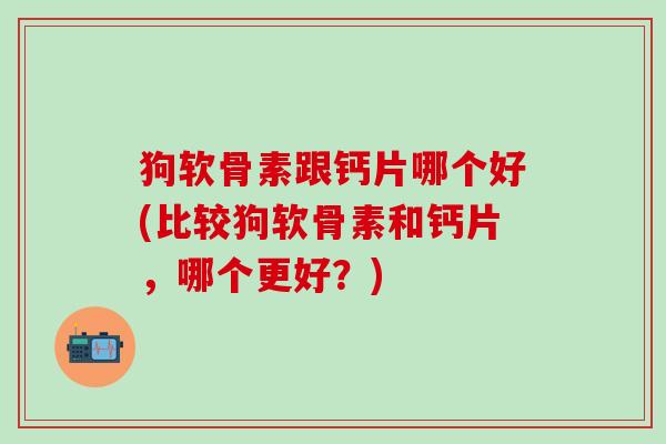狗软骨素跟钙片哪个好(比较狗软骨素和钙片，哪个更好？)