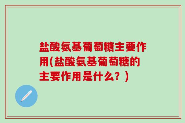 盐酸氨基葡萄糖主要作用(盐酸氨基葡萄糖的主要作用是什么？)
