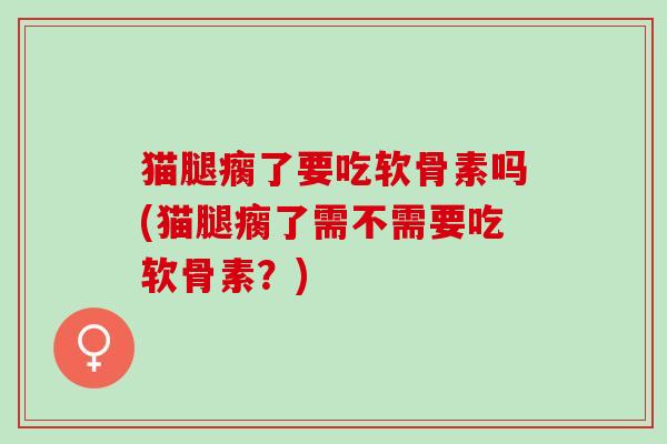 猫腿瘸了要吃软骨素吗(猫腿瘸了需不需要吃软骨素？)