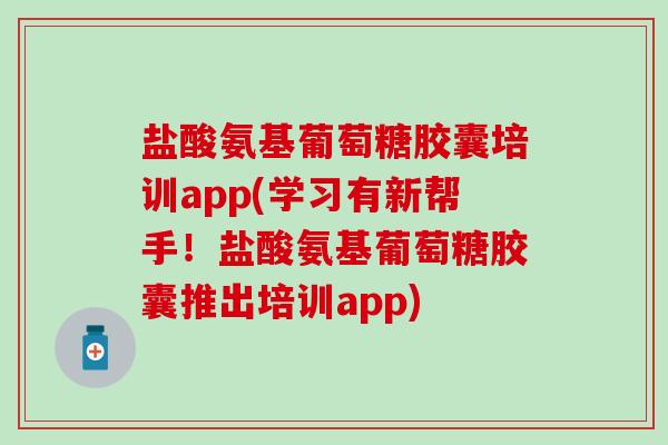 盐酸氨基葡萄糖胶囊培训app(学习有新帮手！盐酸氨基葡萄糖胶囊推出培训app)