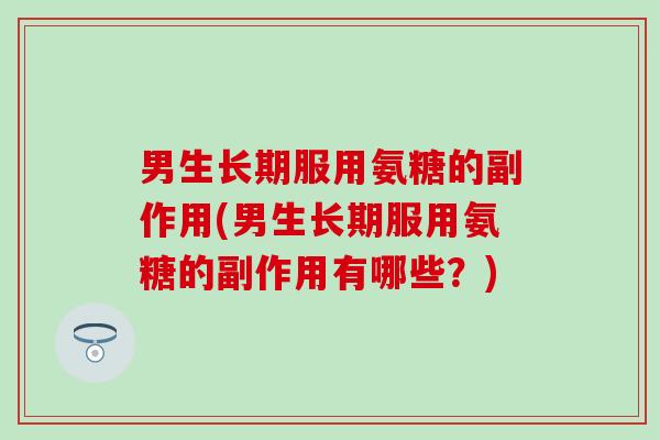 男生长期服用氨糖的副作用(男生长期服用氨糖的副作用有哪些？)