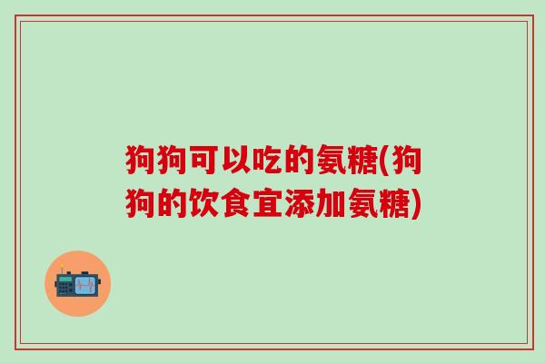 狗狗可以吃的氨糖(狗狗的饮食宜添加氨糖)