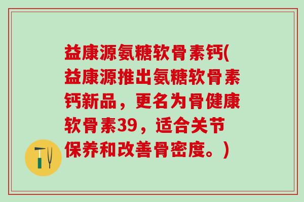 益康源氨糖软骨素钙(益康源推出氨糖软骨素钙新品，更名为骨健康软骨素39，适合关节保养和改善骨密度。)