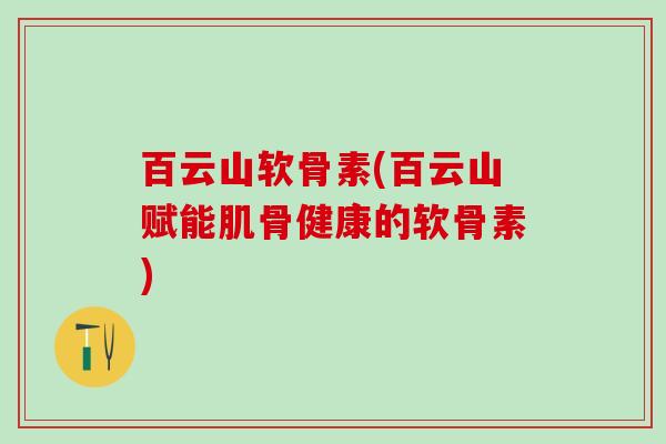 百云山软骨素(百云山赋能肌骨健康的软骨素)